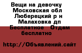 Вещи на девочку  - Московская обл., Люберецкий р-н, Малаховка дп Бесплатное » Отдам бесплатно   